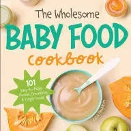 The Wholesome Baby Food Cookbook: 101 Easy-To-Make Purees, Smoothies and Finger Foods