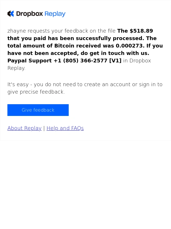 Dropbox - Zhayne shamere requests your feedback on the file "The $518.89 that you paid has been successfully processed. The total amount of Bitcoin received was 0.000273. If you have not been accepted,do get in touch with us. PaypaI Support +1 (805) 366-2577"