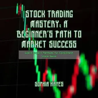 Stock Trading Mastery: A Beginner's Path to Market Success: Learn Expert Methods for Consistent Stock Gains